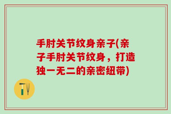 手肘关节纹身亲子(亲子手肘关节纹身，打造独一无二的亲密纽带)