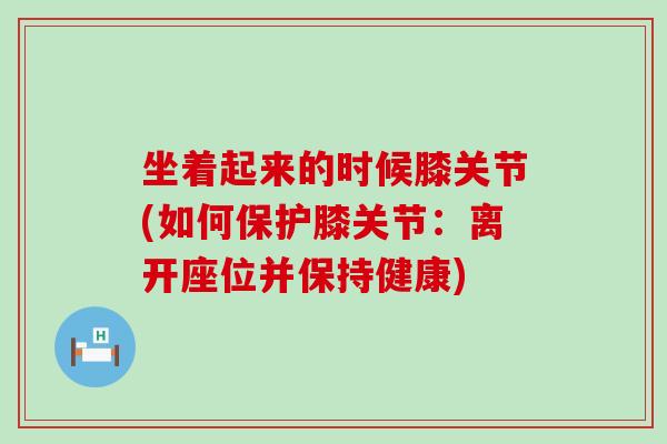 坐着起来的时候膝关节(如何保护膝关节：离开座位并保持健康)