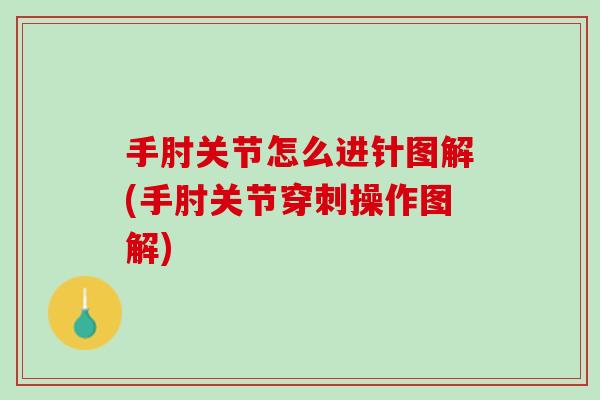 手肘关节怎么进针图解(手肘关节穿刺操作图解)