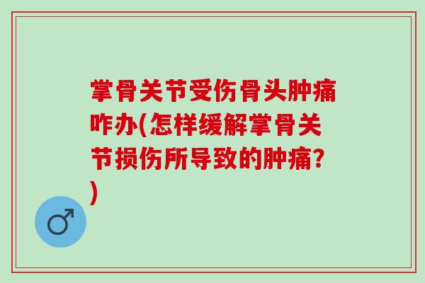 掌骨关节受伤骨头肿痛咋办(怎样缓解掌骨关节损伤所导致的肿痛？)