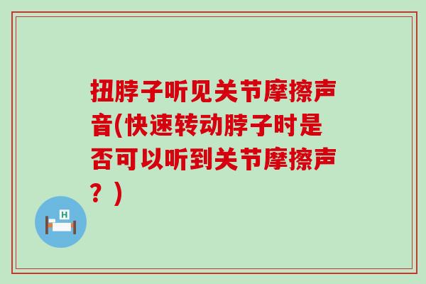 扭脖子听见关节摩擦声音(快速转动脖子时是否可以听到关节摩擦声？)