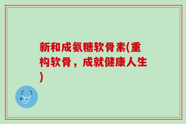 新和成氨糖软骨素(重构软骨，成就健康人生)