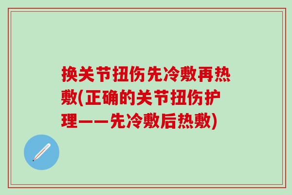 换关节扭伤先冷敷再热敷(正确的关节扭伤护理——先冷敷后热敷)