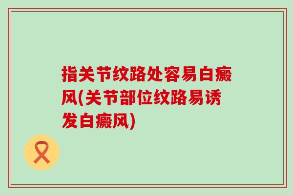 指关节纹路处容易白癜风(关节部位纹路易诱发白癜风)