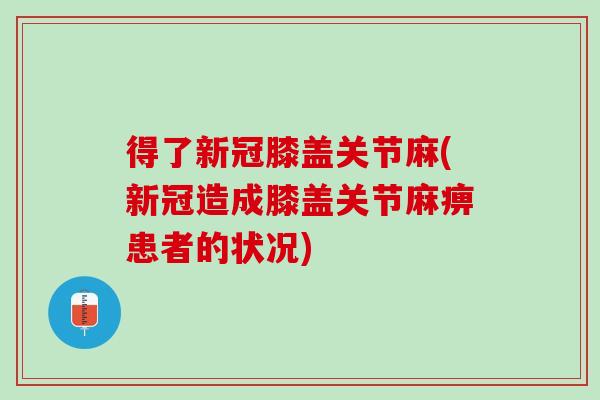 得了新冠膝盖关节麻(新冠造成膝盖关节麻痹患者的状况)