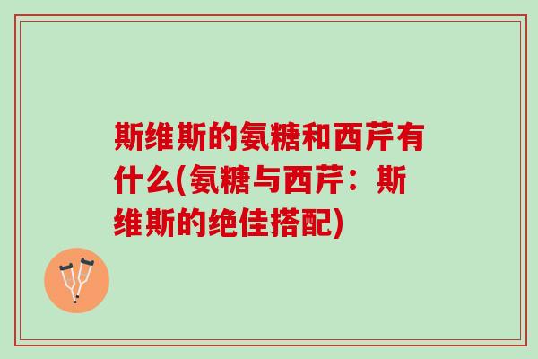 斯维斯的氨糖和西芹有什么(氨糖与西芹：斯维斯的绝佳搭配)