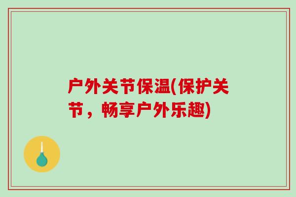 户外关节保温(保护关节，畅享户外乐趣)