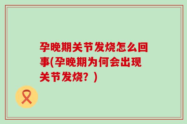 孕晚期关节发烧怎么回事(孕晚期为何会出现关节发烧？)