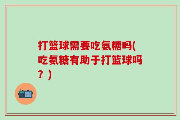 打篮球需要吃氨糖吗(吃氨糖有助于打篮球吗？)
