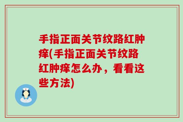 手指正面关节纹路红肿痒(手指正面关节纹路红肿痒怎么办，看看这些方法)