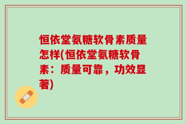 恒依堂氨糖软骨素质量怎样(恒依堂氨糖软骨素：质量可靠，功效显著)