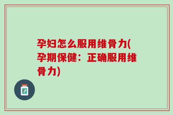 孕妇怎么服用维骨力(孕期保健：正确服用维骨力)