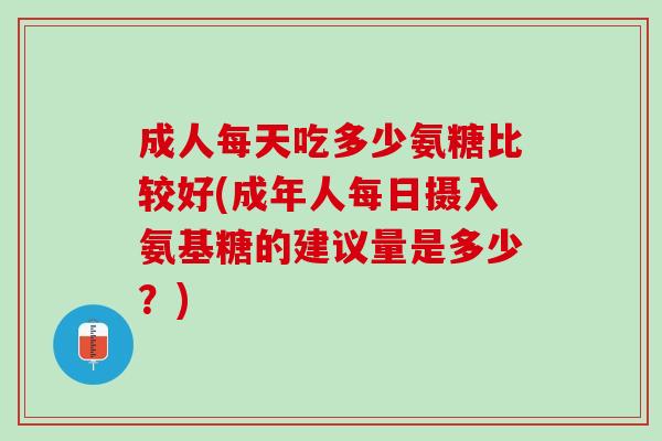 成人每天吃多少氨糖比较好(成年人每日摄入氨基糖的建议量是多少？)