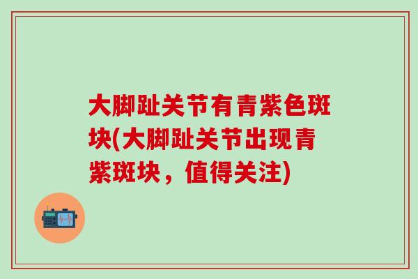大脚趾关节有青紫色斑块(大脚趾关节出现青紫斑块，值得关注)