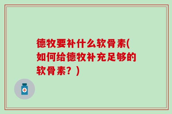 德牧要补什么软骨素(如何给德牧补充足够的软骨素？)