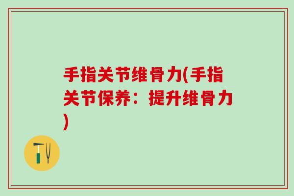 手指关节维骨力(手指关节保养：提升维骨力)