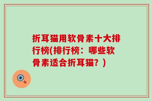 折耳猫用软骨素十大排行榜(排行榜：哪些软骨素适合折耳猫？)