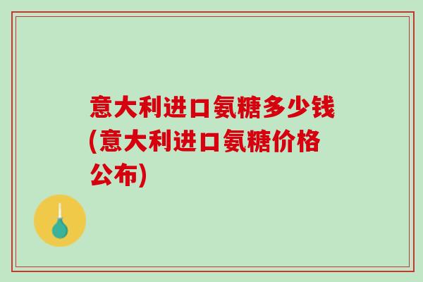 意大利进口氨糖多少钱(意大利进口氨糖价格公布)
