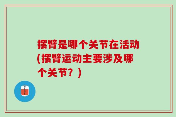 摆臂是哪个关节在活动(摆臂运动主要涉及哪个关节？)