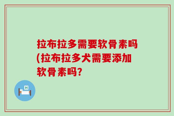 拉布拉多需要软骨素吗(拉布拉多犬需要添加软骨素吗？
