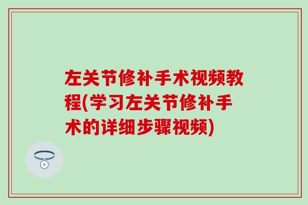 左关节修补手术视频教程(学习左关节修补手术的详细步骤视频)