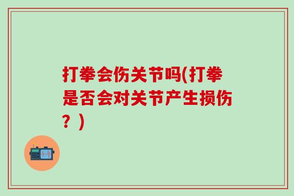 打拳会伤关节吗(打拳是否会对关节产生损伤？)