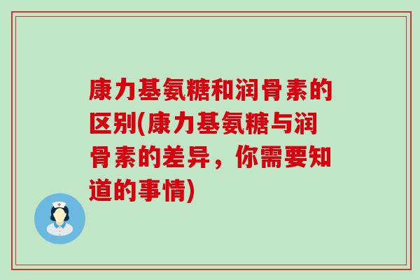康力基氨糖和润骨素的区别(康力基氨糖与润骨素的差异，你需要知道的事情)