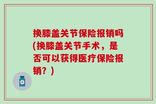 换膝盖关节保险报销吗(换膝盖关节手术，是否可以获得医疗保险报销？)