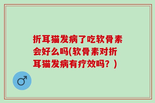 折耳猫发病了吃软骨素会好么吗(软骨素对折耳猫发病有疗效吗？)