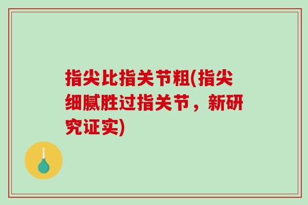 指尖比指关节粗(指尖细腻胜过指关节，新研究证实)