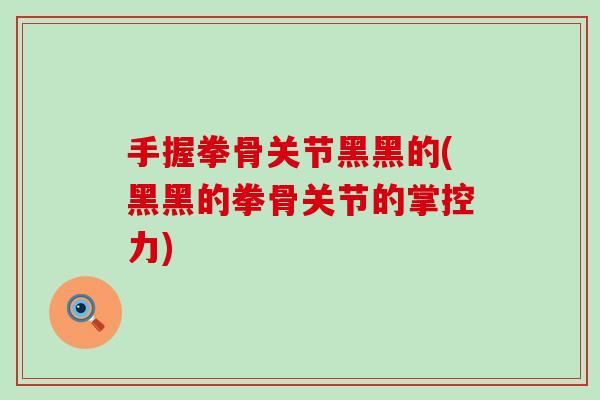 手握拳骨关节黑黑的(黑黑的拳骨关节的掌控力)