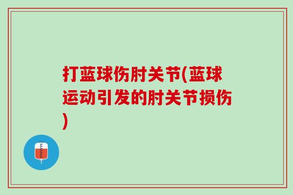 打蓝球伤肘关节(蓝球运动引发的肘关节损伤)