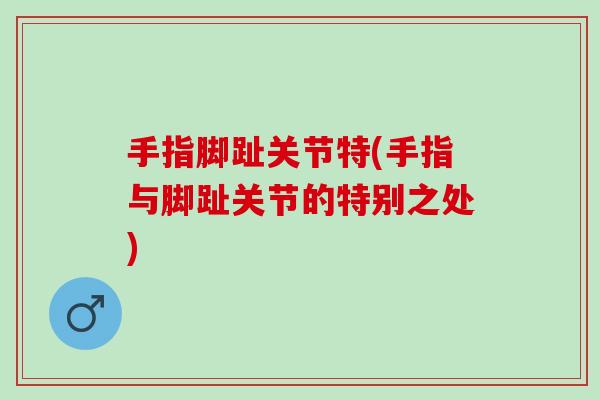 手指脚趾关节特(手指与脚趾关节的特别之处)