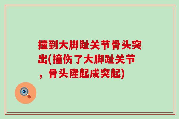 撞到大脚趾关节骨头突出(撞伤了大脚趾关节,骨头隆起成突起) 撞到大脚趾关节骨头突出(撞伤了大脚趾关节,骨头隆起成突起)
