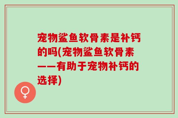 宠物鲨鱼软骨素是补钙的吗(宠物鲨鱼软骨素——有助于宠物补钙的选择)