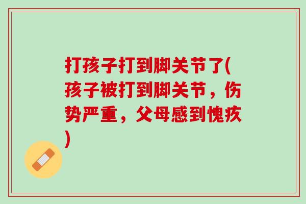 打孩子打到脚关节了(孩子被打到脚关节，伤势严重，父母感到愧疚)