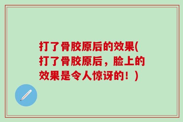 打了骨胶原后的效果(打了骨胶原后，脸上的效果是令人惊讶的！)