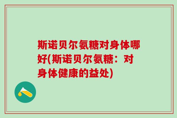 斯诺贝尔氨糖对身体哪好(斯诺贝尔氨糖：对身体健康的益处)