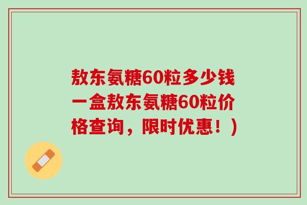 敖东氨糖60粒多少钱一盒敖东氨糖60粒价格查询，限时优惠！)