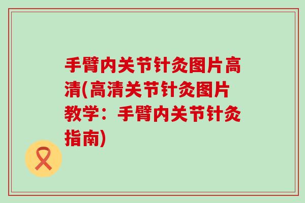 手臂内关节针灸图片高清(高清关节针灸图片教学：手臂内关节针灸指南)