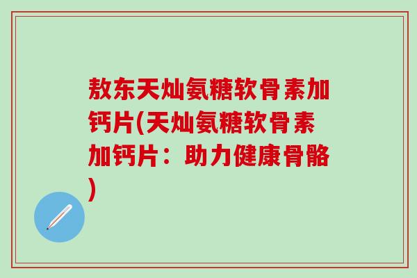 敖东天灿氨糖软骨素加钙片(天灿氨糖软骨素加钙片：助力健康骨骼)