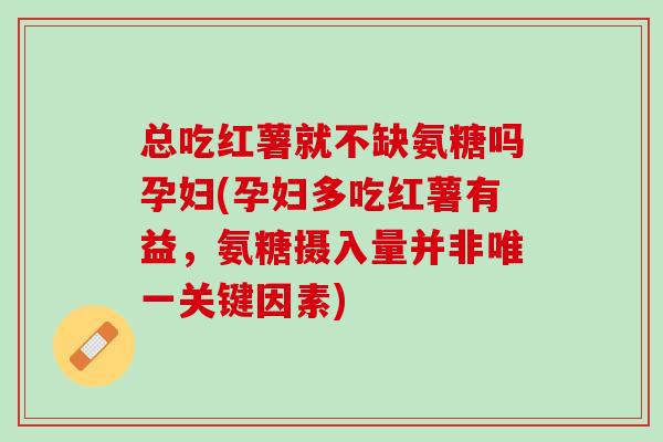 总吃红薯就不缺氨糖吗孕妇(孕妇多吃红薯有益，氨糖摄入量并非唯一关键因素)