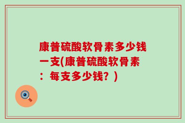 康普硫酸软骨素多少钱一支(康普硫酸软骨素：每支多少钱？)