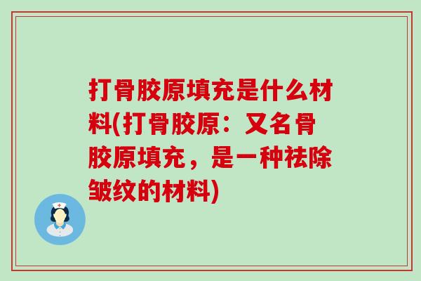 打骨胶原填充是什么材料(打骨胶原：又名骨胶原填充，是一种祛除皱纹的材料)
