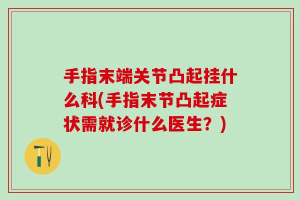 手指末端关节凸起挂什么科(手指末节凸起症状需就诊什么医生？)