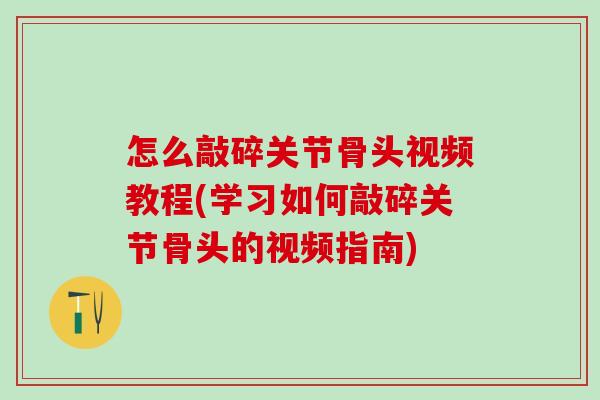 怎么敲碎关节骨头视频教程(学习如何敲碎关节骨头的视频指南)