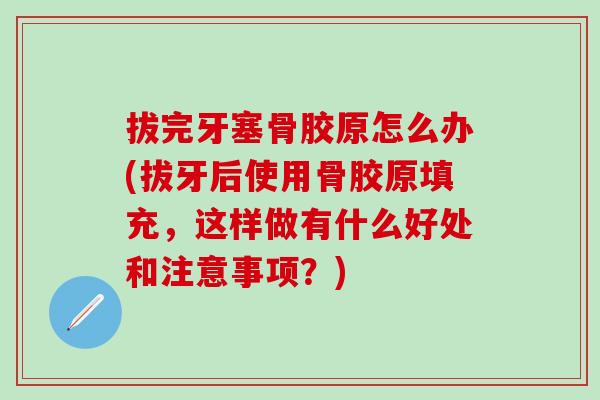 拔完牙塞骨胶原怎么办(拔牙后使用骨胶原填充，这样做有什么好处和注意事项？)