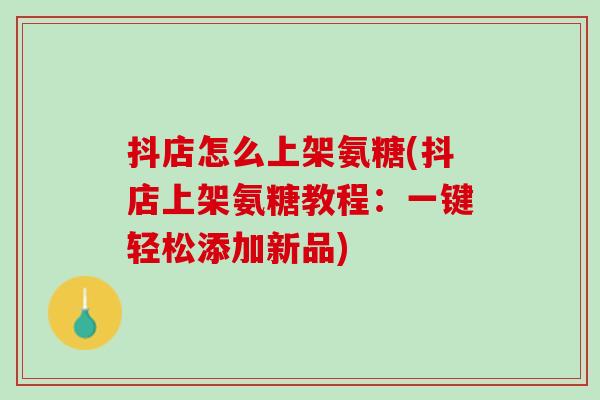 抖店怎么上架氨糖(抖店上架氨糖教程：一键轻松添加新品)