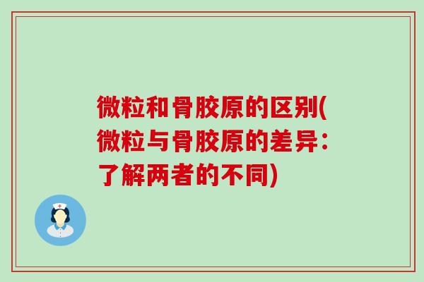 微粒和骨胶原的区别(微粒与骨胶原的差异：了解两者的不同)