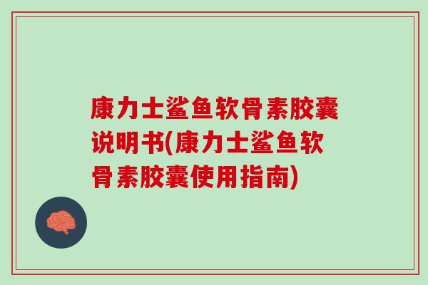 康力士鲨鱼软骨素胶囊说明书(康力士鲨鱼软骨素胶囊使用指南)